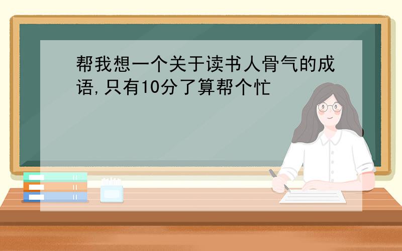 帮我想一个关于读书人骨气的成语,只有10分了算帮个忙