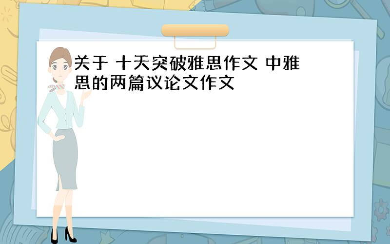 关于 十天突破雅思作文 中雅思的两篇议论文作文