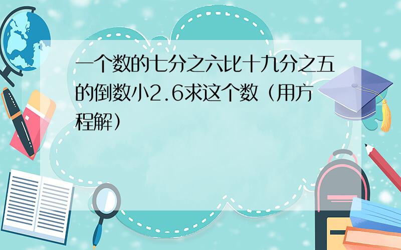 一个数的七分之六比十九分之五的倒数小2.6求这个数（用方程解）