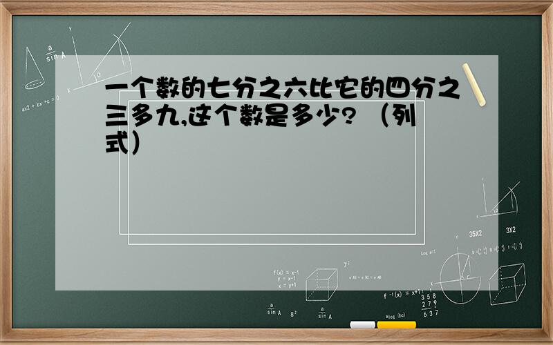 一个数的七分之六比它的四分之三多九,这个数是多少? （列式）