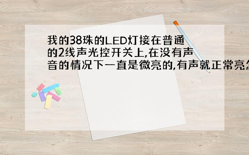 我的38珠的LED灯接在普通的2线声光控开关上,在没有声音的情况下一直是微亮的,有声就正常亮怎么回事,