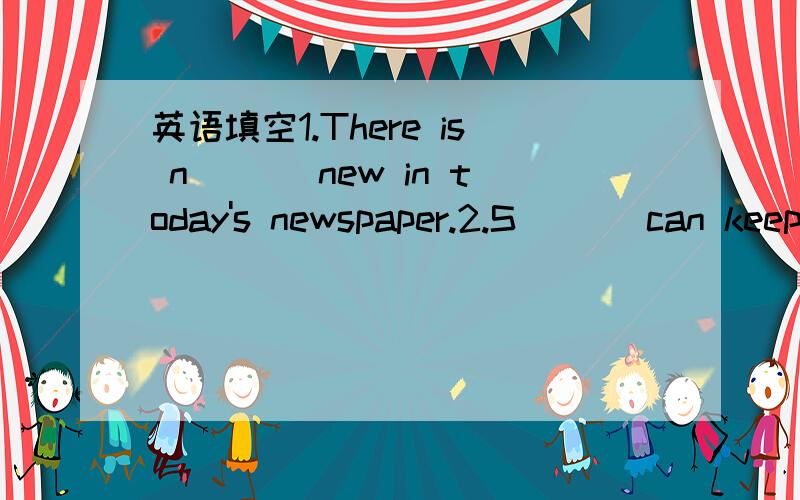 英语填空1.There is n___ new in today's newspaper.2.S___ can keep