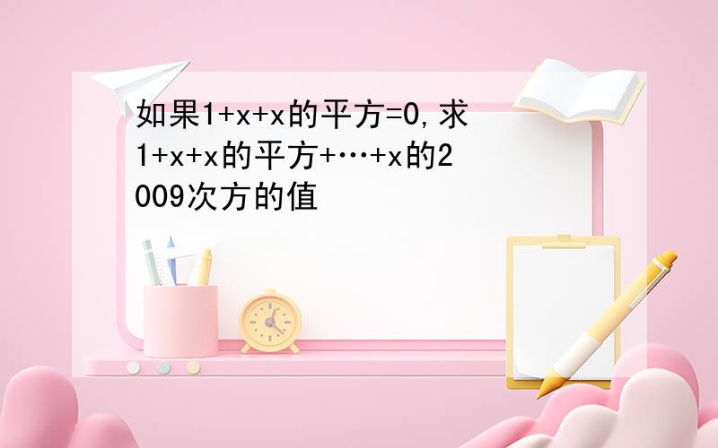 如果1+x+x的平方=0,求1+x+x的平方+…+x的2009次方的值