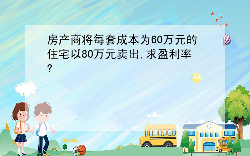 房产商将每套成本为60万元的住宅以80万元卖出,求盈利率?