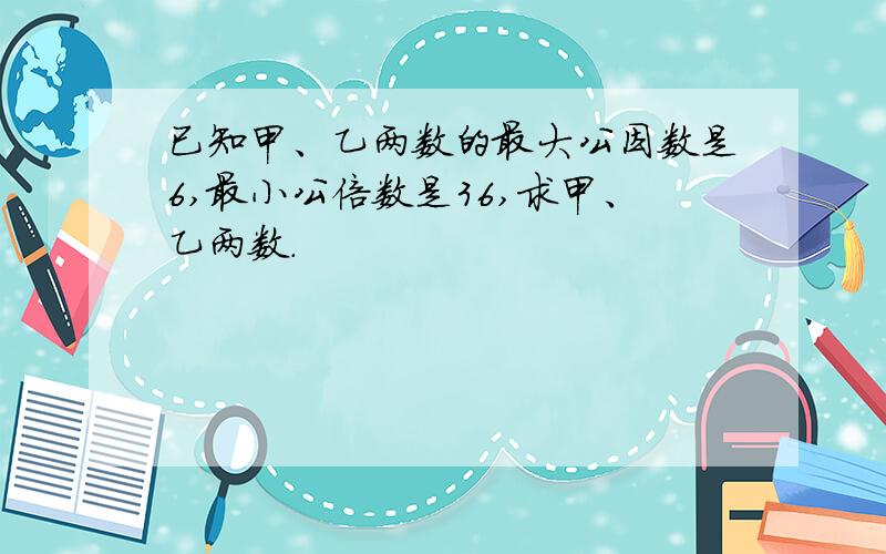 已知甲、乙两数的最大公因数是6,最小公倍数是36,求甲、乙两数.