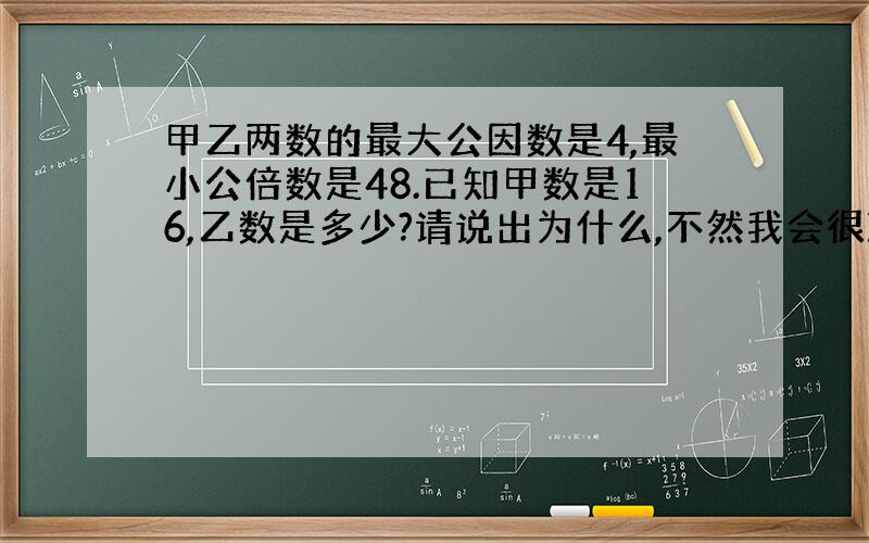 甲乙两数的最大公因数是4,最小公倍数是48.已知甲数是16,乙数是多少?请说出为什么,不然我会很难理解啊,