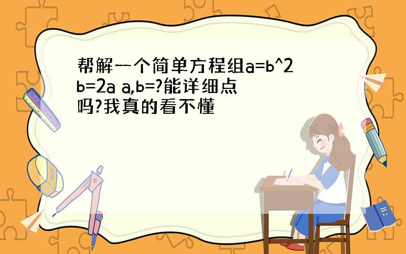 帮解一个简单方程组a=b^2b=2a a,b=?能详细点吗?我真的看不懂