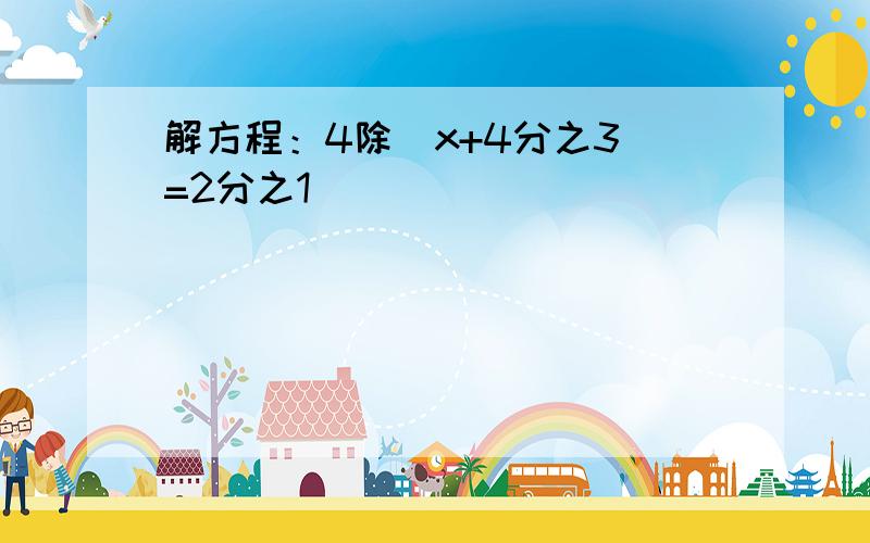 解方程：4除（x+4分之3）=2分之1