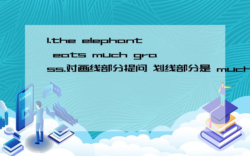 1.the elephant eats much grass.对画线部分提问 划线部分是 much 2.there is