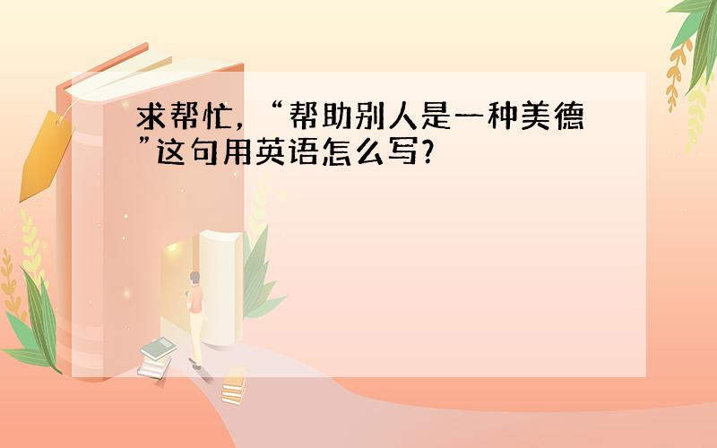 求帮忙，“帮助别人是一种美德”这句用英语怎么写？