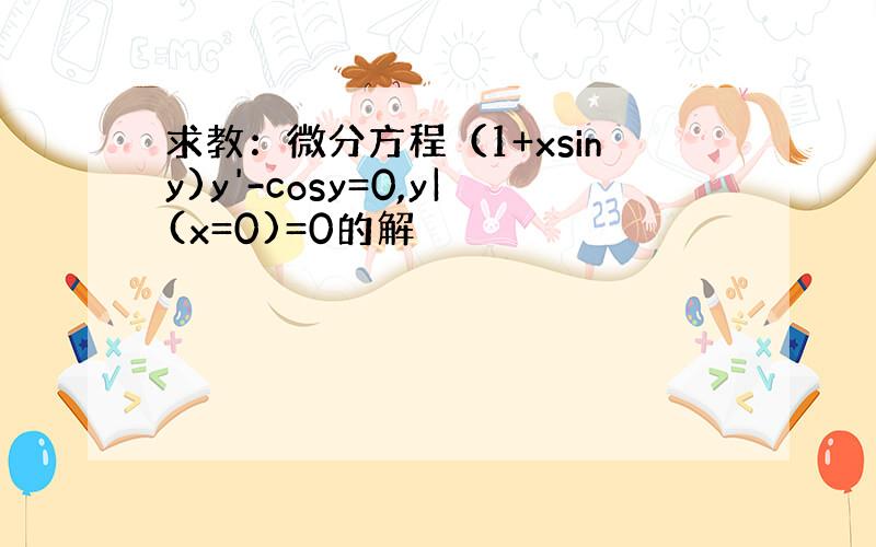 求教：微分方程（1+xsiny)y'-cosy=0,y|(x=0)=0的解