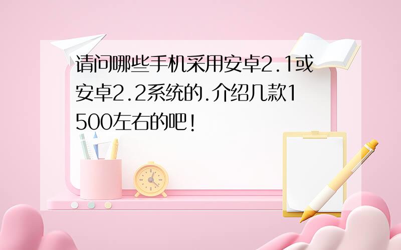 请问哪些手机采用安卓2.1或安卓2.2系统的.介绍几款1500左右的吧!