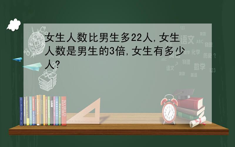 女生人数比男生多22人,女生人数是男生的3倍,女生有多少人?