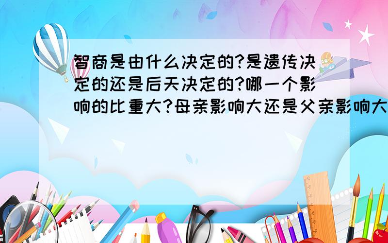 智商是由什么决定的?是遗传决定的还是后天决定的?哪一个影响的比重大?母亲影响大还是父亲影响大?