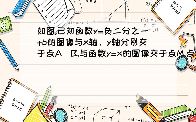 如图,已知函数y=负二分之一+b的图像与x轴、y轴分别交于点A\B,与函数y=x的图像交于点M,点M的横坐标为2