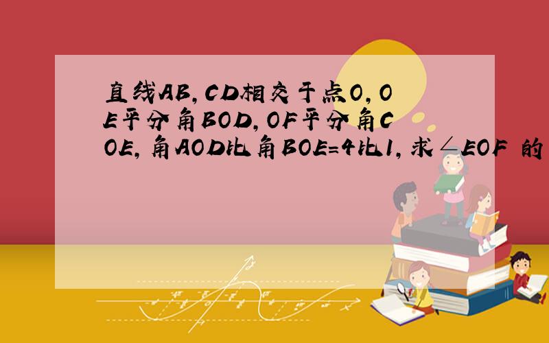 直线AB,CD相交于点O,OE平分角BOD,OF平分角COE,角AOD比角BOE=4比1,求∠EOF 的度数