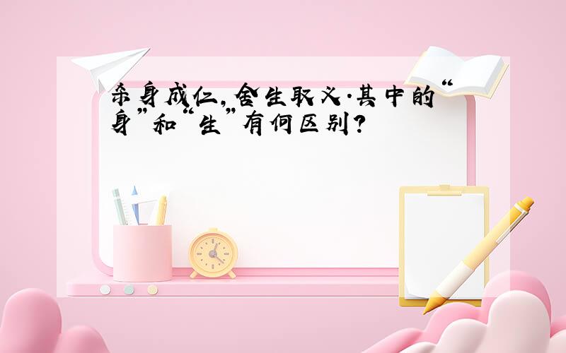 杀身成仁,舍生取义.其中的“身”和“生”有何区别?