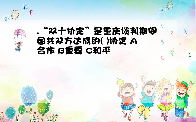 .“双十协定”是重庆谈判期间国共双方达成的( )协定 A合作 B重要 C和平