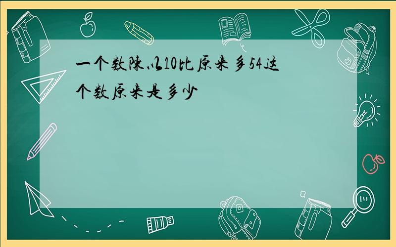 一个数陈以10比原来多54这个数原来是多少