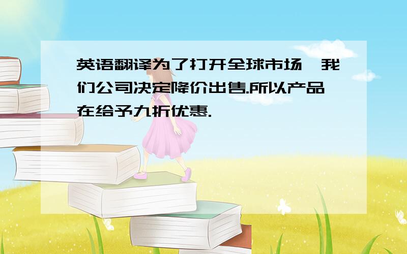 英语翻译为了打开全球市场,我们公司决定降价出售.所以产品在给予九折优惠.