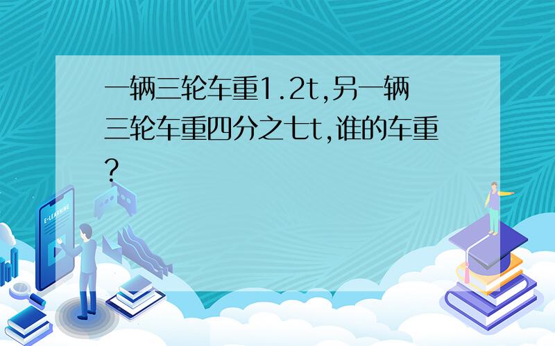 一辆三轮车重1.2t,另一辆三轮车重四分之七t,谁的车重?