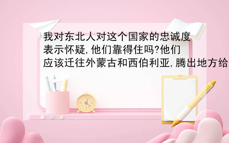 我对东北人对这个国家的忠诚度表示怀疑,他们靠得住吗?他们应该迁往外蒙古和西伯利亚,腾出地方给内陆!