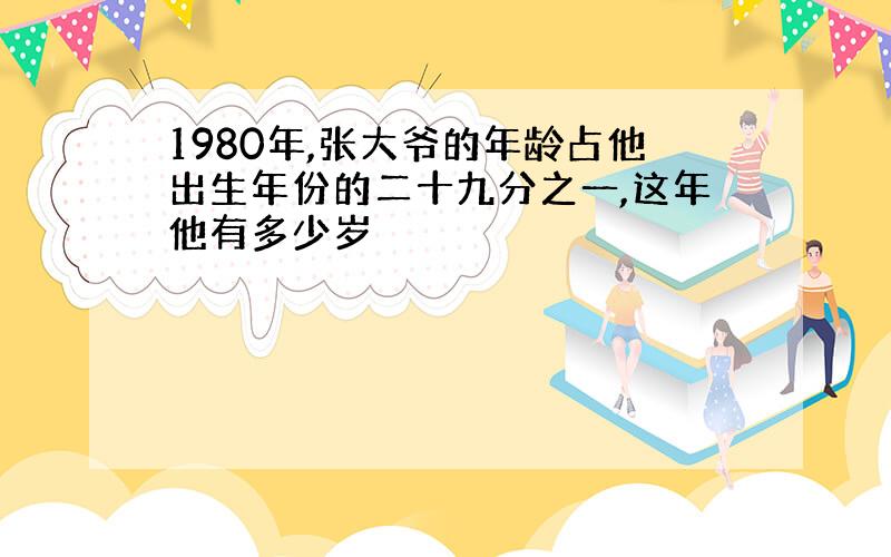 1980年,张大爷的年龄占他出生年份的二十九分之一,这年他有多少岁