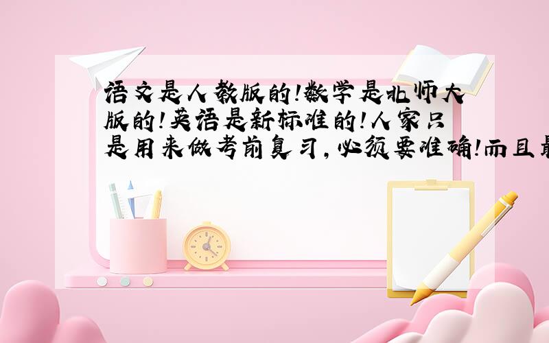 语文是人教版的!数学是北师大版的!英语是新标准的!人家只是用来做考前复习,必须要准确!而且最好附上答案!（做完比较好对!