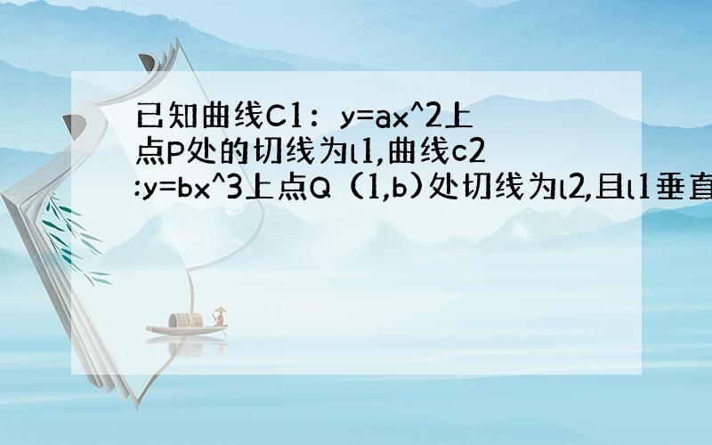 已知曲线C1：y=ax^2上点P处的切线为l1,曲线c2:y=bx^3上点Q（1,b)处切线为l2,且l1垂直于l2,垂