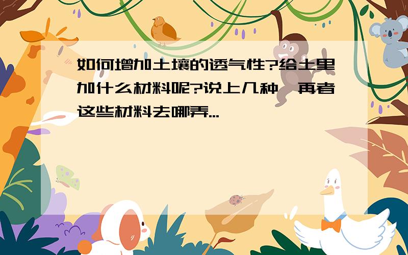 如何增加土壤的透气性?给土里加什么材料呢?说上几种,再者这些材料去哪弄...