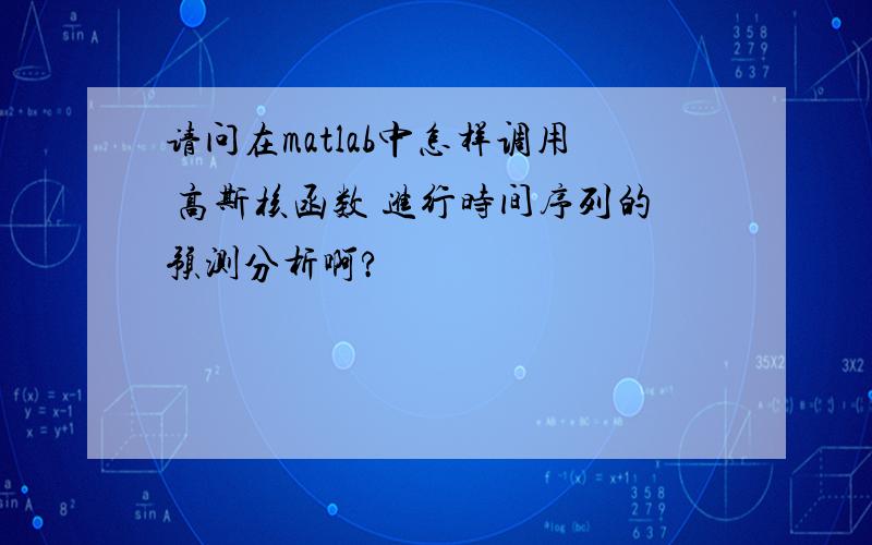 请问在matlab中怎样调用 高斯核函数 进行时间序列的预测分析啊?