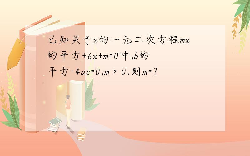 已知关于x的一元二次方程mx的平方+6x+m=0中,b的平方-4ac=0,m＞0.则m=?