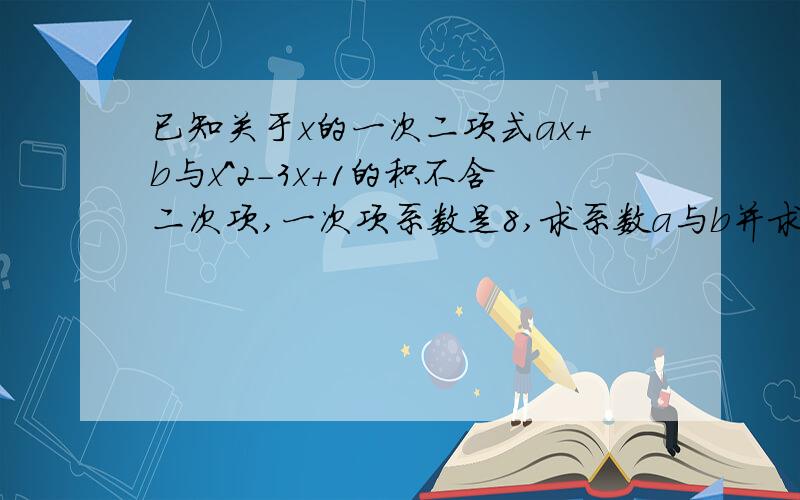 已知关于x的一次二项式ax+b与x^2-3x+1的积不含二次项,一次项系数是8,求系数a与b并求这个积.