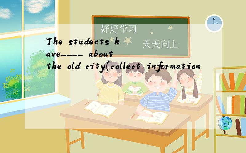 The students have____ about the old city(collect information