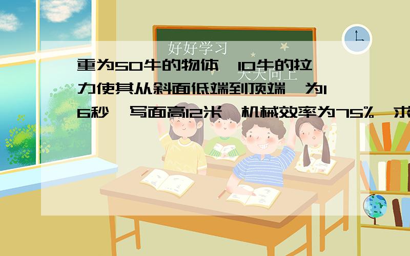 重为50牛的物体,10牛的拉力使其从斜面低端到顶端,为16秒,写面高12米,机械效率为75%,求其运动速度.