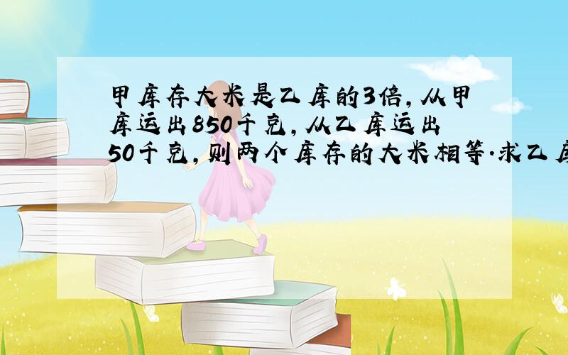 甲库存大米是乙库的3倍,从甲库运出850千克,从乙库运出50千克,则两个库存的大米相等.求乙库原有米多少