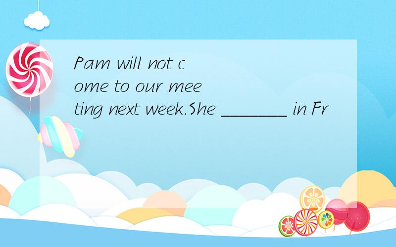 Pam will not come to our meeting next week.She _______ in Fr