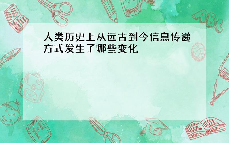 人类历史上从远古到今信息传递方式发生了哪些变化