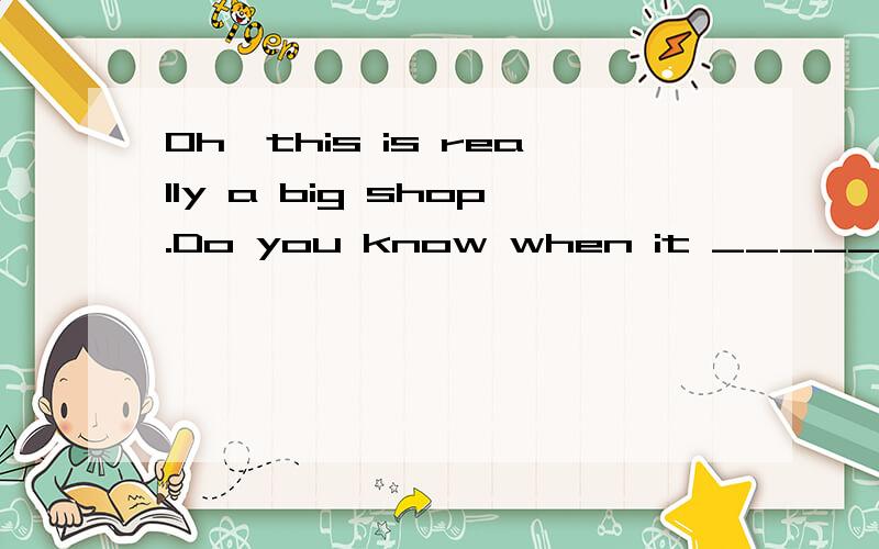 Oh,this is really a big shop.Do you know when it ___________