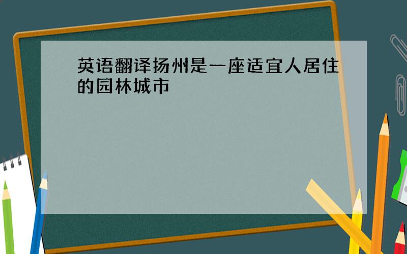 英语翻译扬州是一座适宜人居住的园林城市