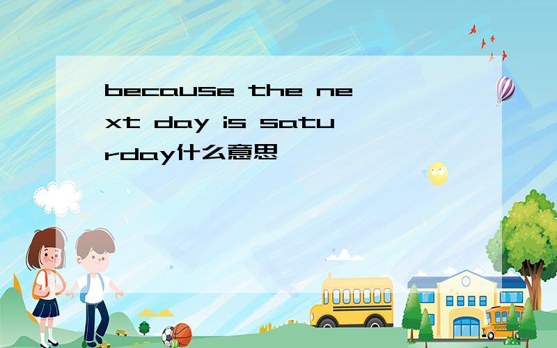 because the next day is saturday什么意思