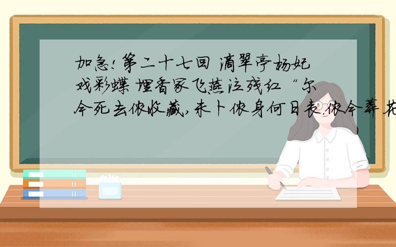 加急!第二十七回 滴翠亭杨妃戏彩蝶 埋香冢飞燕泣残红“尔今死去侬收藏,未卜侬身何日丧.侬今葬花人笑痴,他年葬侬知是谁.试