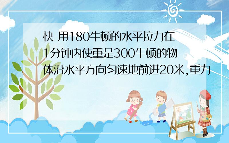 快 用180牛顿的水平拉力在1分钟内使重是300牛顿的物体沿水平方向匀速地前进20米,重力