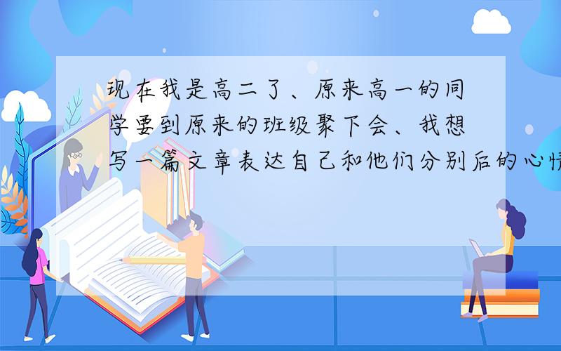 现在我是高二了、原来高一的同学要到原来的班级聚下会、我想写一篇文章表达自己和他们分别后的心情和感受