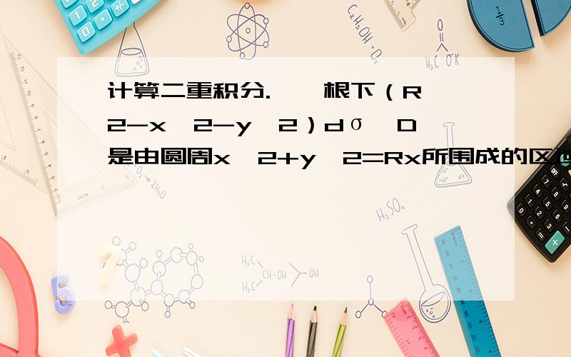 计算二重积分.∫∫根下（R^2-x^2-y^2）dσ,D是由圆周x＾2+y＾2=Rx所围成的区域,