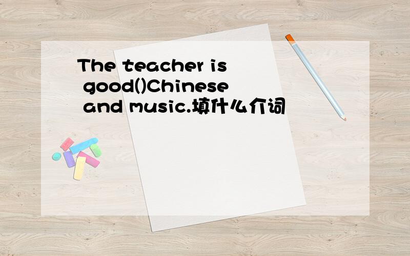 The teacher is good()Chinese and music.填什么介词