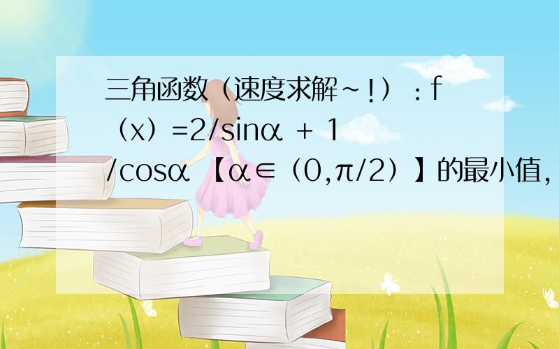 三角函数（速度求解~!）：f（x）=2/sinα + 1/cosα 【α∈（0,π/2）】的最小值,