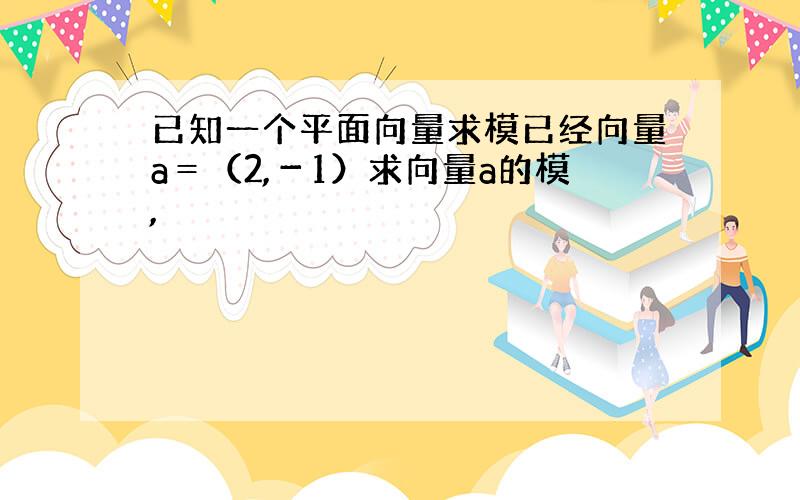 已知一个平面向量求模已经向量a＝（2,－1）求向量a的模,