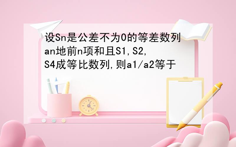 设Sn是公差不为0的等差数列an地前n项和且S1,S2,S4成等比数列,则a1/a2等于