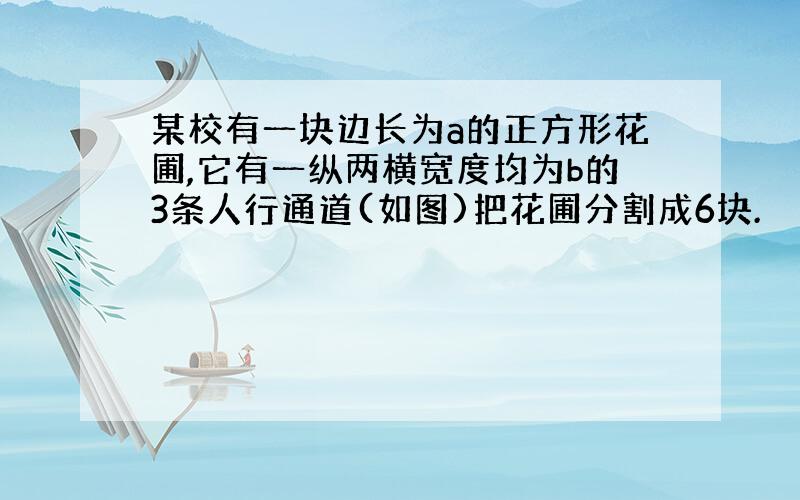 某校有一块边长为a的正方形花圃,它有一纵两横宽度均为b的3条人行通道(如图)把花圃分割成6块.